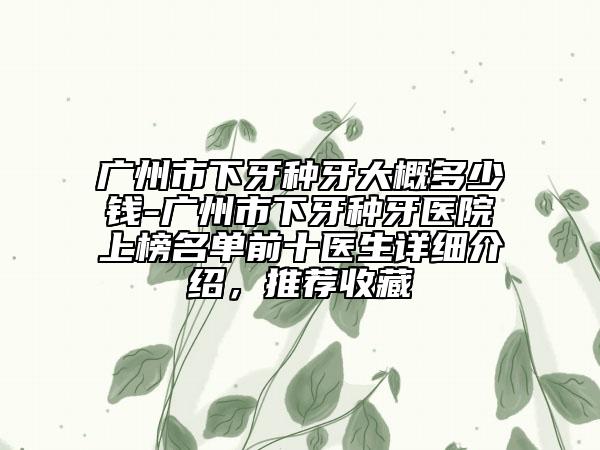 廣州市下牙種牙大概多少錢-廣州市下牙種牙醫(yī)院上榜名單前十醫(yī)生詳細(xì)介紹，推薦收藏