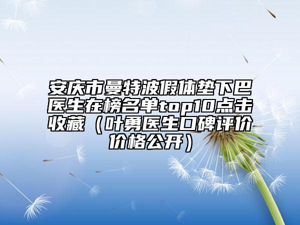 安慶市曼特波假體墊下巴醫(yī)生在榜名單top10點(diǎn)擊收藏（葉勇醫(yī)生口碑評(píng)價(jià)價(jià)格公開(kāi)）