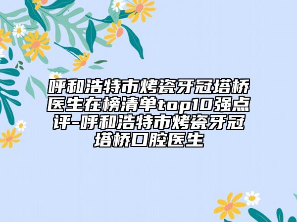 呼和浩特市烤瓷牙冠塔橋醫(yī)生在榜清單top10強點評-呼和浩特市烤瓷牙冠塔橋口腔醫(yī)生