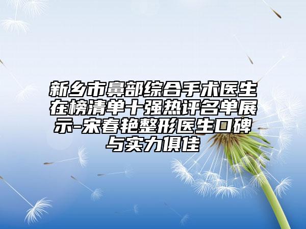 新鄉(xiāng)市鼻部綜合手術醫(yī)生在榜清單十強熱評名單展示-宋春艷整形醫(yī)生口碑與實力俱佳