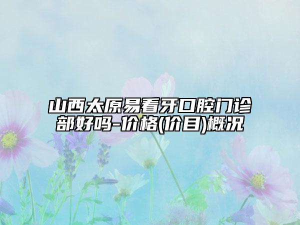山西太原易看牙口腔門診部好嗎-價格(價目)概況