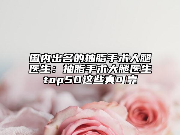 國內出名的抽脂手術大腿醫(yī)生：抽脂手術大腿醫(yī)生top50這些真可靠