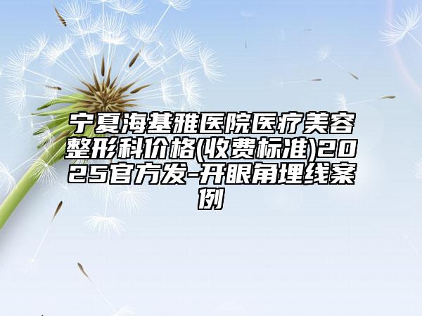 寧夏海基雅醫(yī)院醫(yī)療美容整形科價格(收費(fèi)標(biāo)準(zhǔn))2025官方發(fā)-開眼角埋線案例