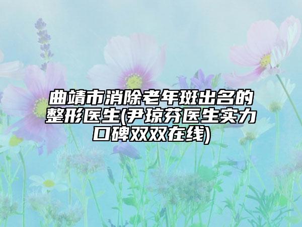 曲靖市消除老年斑出名的整形醫(yī)生(尹瓊芬醫(yī)生實(shí)力口碑雙雙在線)
