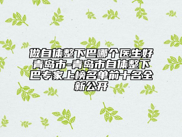 做自體整下巴哪個醫(yī)生好青島市-青島市自體整下巴專家上榜名單前十名全新公開
