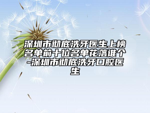 深圳市徹底洗牙醫(yī)生上榜名單前十位名單花落誰個-深圳市徹底洗牙口腔醫(yī)生