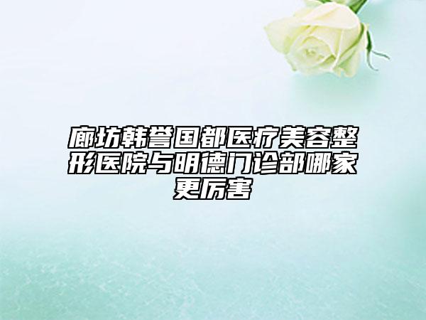 廊坊韓譽(yù)國(guó)都醫(yī)療美容整形醫(yī)院與明德門(mén)診部哪家更厲害