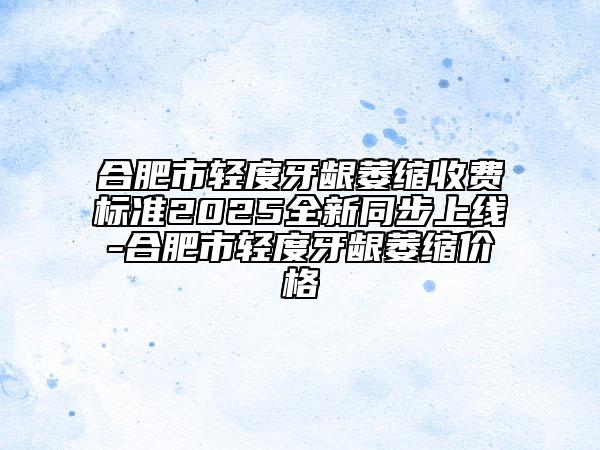 合肥市輕度牙齦萎縮收費標(biāo)準(zhǔn)2025全新同步上線-合肥市輕度牙齦萎縮價格