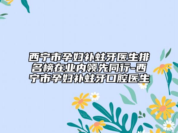 西寧市孕婦補(bǔ)蛀牙醫(yī)生排名榜在業(yè)內(nèi)領(lǐng)先同行-西寧市孕婦補(bǔ)蛀牙口腔醫(yī)生
