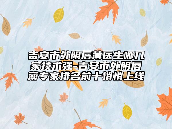 吉安市外陰唇薄醫(yī)生哪幾家技術(shù)強(qiáng)-吉安市外陰唇薄專家排名前十悄悄上線