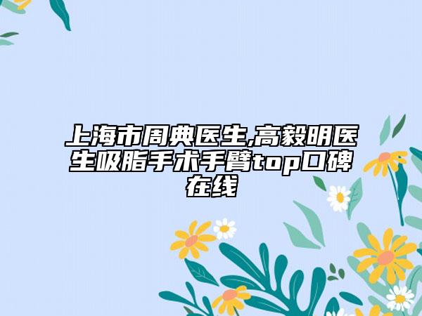 上海市周典醫(yī)生,高毅明醫(yī)生吸脂手術(shù)手臂top口碑在線