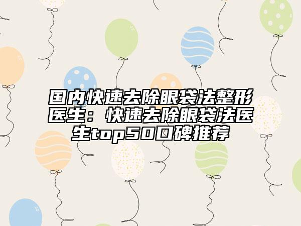 國內(nèi)快速去除眼袋法整形醫(yī)生：快速去除眼袋法醫(yī)生top50口碑推薦