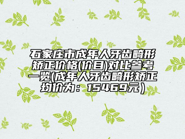 石家莊市成年人牙齒畸形矯正價(jià)格(價(jià)目)對(duì)比參考一覽(成年人牙齒畸形矯正均價(jià)為：15469元）