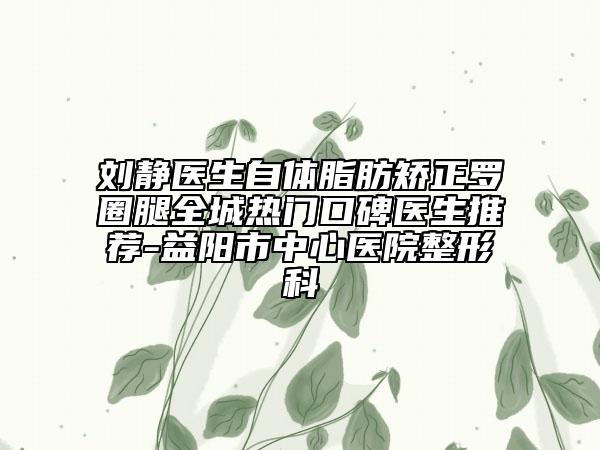 劉靜醫(yī)生自體脂肪矯正羅圈腿全城熱門口碑醫(yī)生推薦-益陽(yáng)市中心醫(yī)院整形科