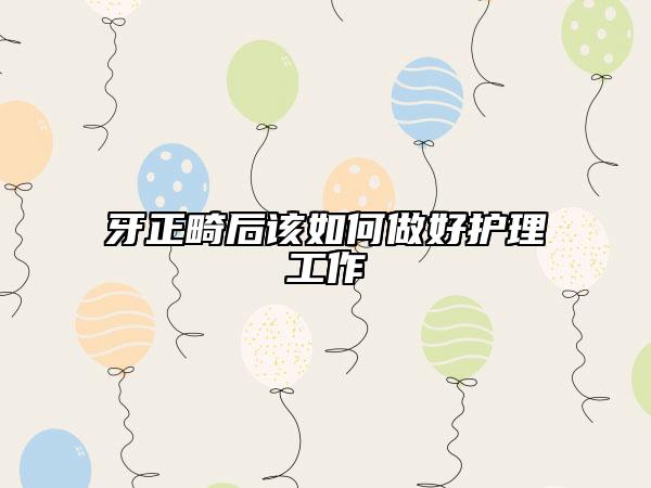 牙正畸后該如何做好護(hù)理工作