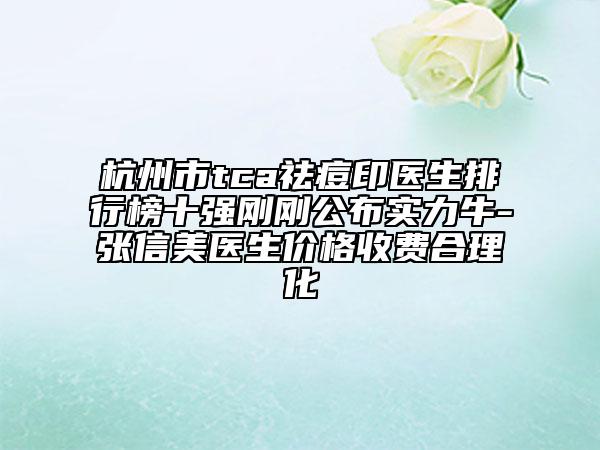 杭州市tca祛痘印醫(yī)生排行榜十強(qiáng)剛剛公布實(shí)力牛-張信美醫(yī)生價(jià)格收費(fèi)合理化