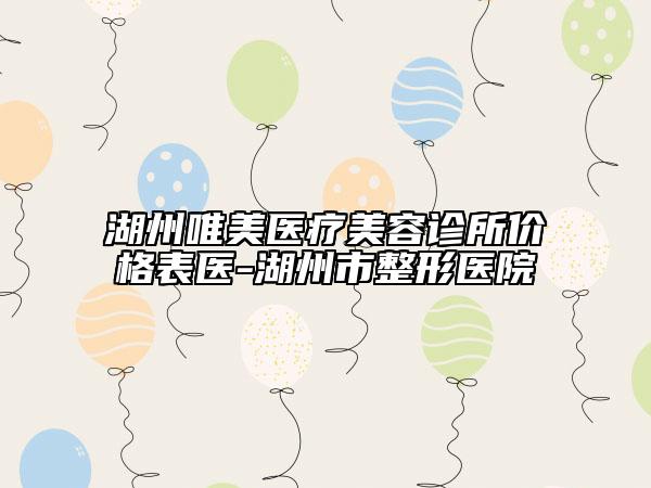 湖州唯美醫(yī)療美容診所價格表醫(yī)-湖州市整形醫(yī)院