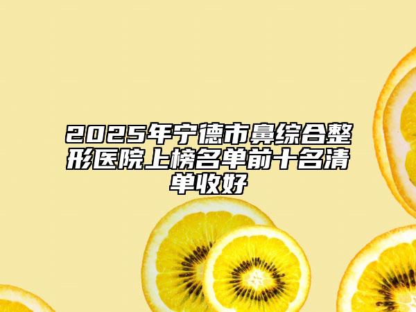 2025年寧德市鼻綜合整形醫(yī)院上榜名單前十名清單收好