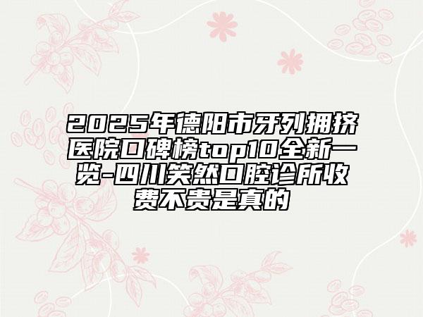 2025年德陽市牙列擁擠醫(yī)院口碑榜top10全新一覽-四川笑然口腔診所收費(fèi)不貴是真的