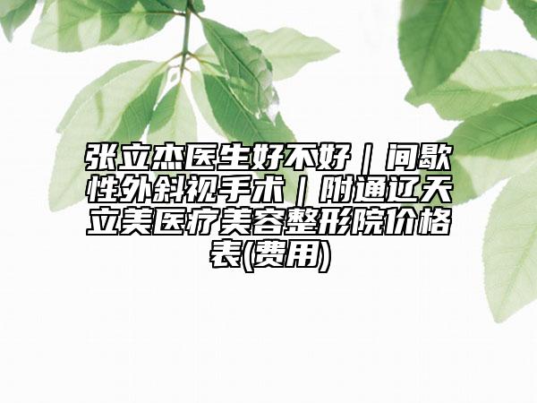 張立杰醫(yī)生好不好｜間歇性外斜視手術(shù)｜附通遼天立美醫(yī)療美容整形院價格表(費用)