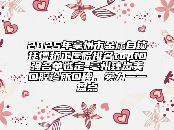 2025年亳州市金屬自鎖托槽矯正醫(yī)院排名top10強(qiáng)名單選定-亳州臻齒美口腔診所口碑、實(shí)力一一盤點(diǎn)