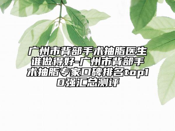 廣州市背部手術(shù)抽脂醫(yī)生誰(shuí)做得好-廣州市背部手術(shù)抽脂專(zhuān)家口碑排名top10強(qiáng)匯總測(cè)評(píng)