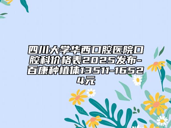 四川大學(xué)華西口腔醫(yī)院口腔科價(jià)格表2025發(fā)布-百康種植體13511-16524元