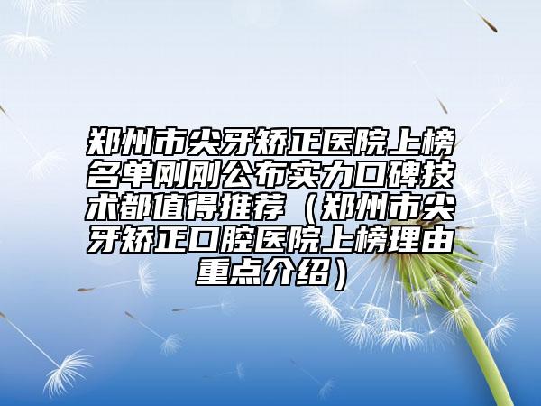 鄭州市尖牙矯正醫(yī)院上榜名單剛剛公布實力口碑技術(shù)都值得推薦（鄭州市尖牙矯正口腔醫(yī)院上榜理由重點介紹）