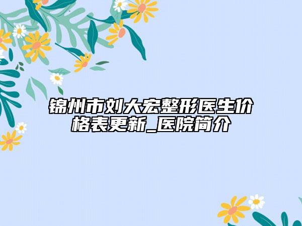 錦州市劉大宏整形醫(yī)生價(jià)格表更新_醫(yī)院簡介
