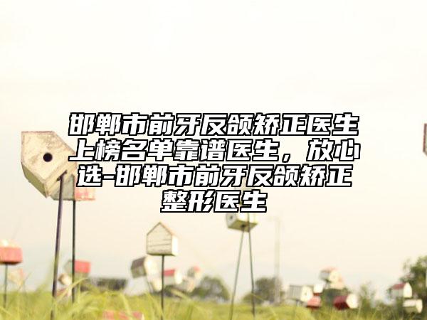 邯鄲市前牙反頜矯正醫(yī)生上榜名單靠譜醫(yī)生，放心選-邯鄲市前牙反頜矯正整形醫(yī)生