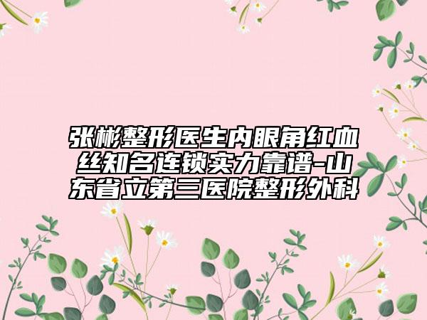 張彬整形醫(yī)生內(nèi)眼角紅血絲知名連鎖實(shí)力靠譜-山東省立第三醫(yī)院整形外科