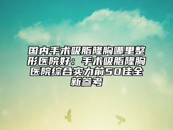 國內(nèi)手術(shù)吸脂隆胸哪里整形醫(yī)院好：手術(shù)吸脂隆胸醫(yī)院綜合實力前50佳全新參考