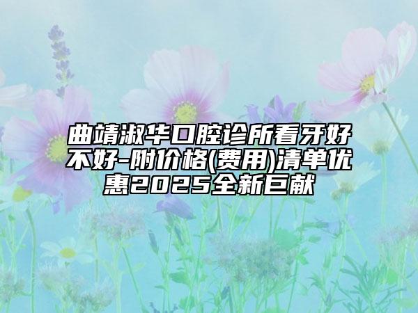 曲靖淑華口腔診所看牙好不好-附價(jià)格(費(fèi)用)清單優(yōu)惠2025全新巨獻(xiàn)