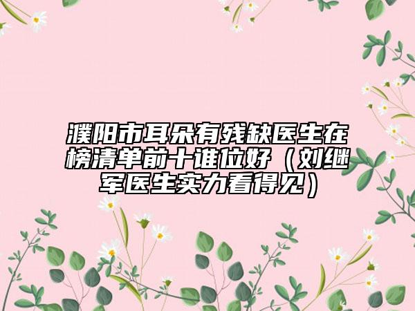 濮陽市耳朵有殘缺醫(yī)生在榜清單前十誰位好（劉繼軍醫(yī)生實力看得見）