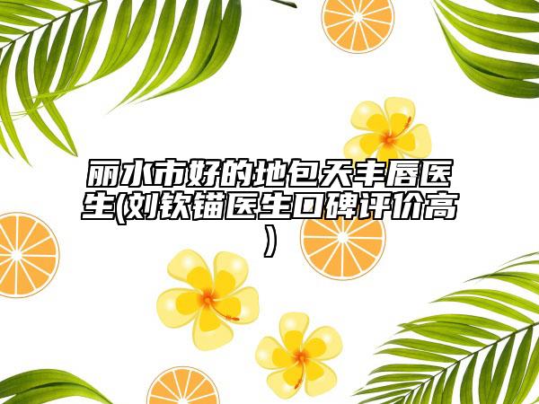 麗水市好的地包天豐唇醫(yī)生(劉欽錨醫(yī)生口碑評(píng)價(jià)高)