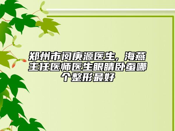 鄭州市閔庚源醫(yī)生,侴海燕主任醫(yī)師醫(yī)生眼睛臥蠶哪個整形最好