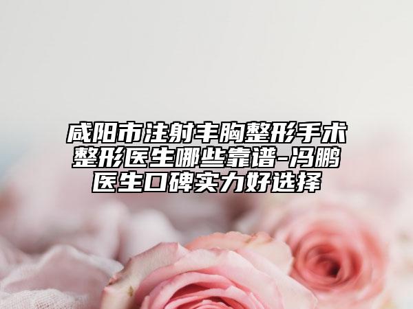 咸陽市注射豐胸整形手術(shù)整形醫(yī)生哪些靠譜-馮鵬醫(yī)生口碑實(shí)力好選擇