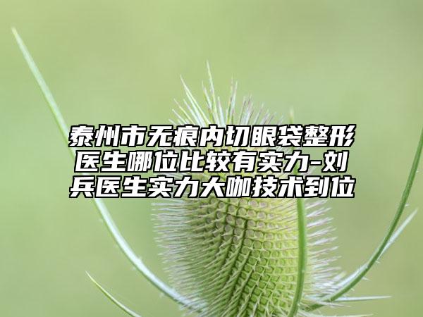 泰州市無痕內(nèi)切眼袋整形醫(yī)生哪位比較有實力-劉兵醫(yī)生實力大咖技術(shù)到位