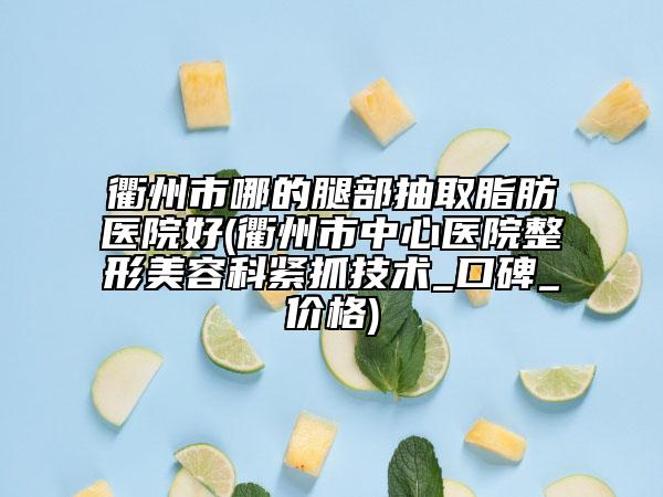 衢州市哪的腿部抽取脂肪醫(yī)院好(衢州市中心醫(yī)院整形美容科緊抓技術(shù)_口碑_價格)