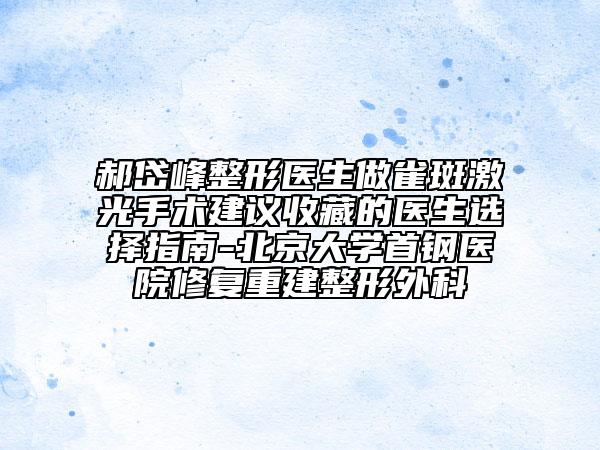 郝岱峰整形醫(yī)生做雀斑激光手術(shù)建議收藏的醫(yī)生選擇指南-北京大學首鋼醫(yī)院修復重建整形外科