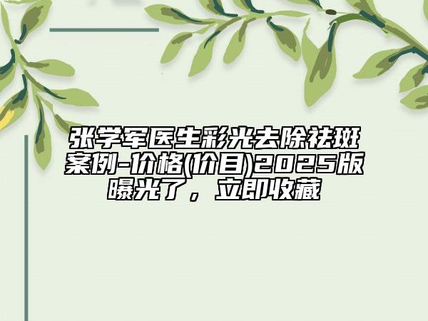 張學軍醫(yī)生彩光去除祛斑案例-價格(價目)2025版曝光了，立即收藏