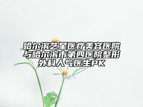 哈爾濱藝星醫(yī)療美容醫(yī)院與哈爾濱市第四醫(yī)院整形外科人氣醫(yī)生PK