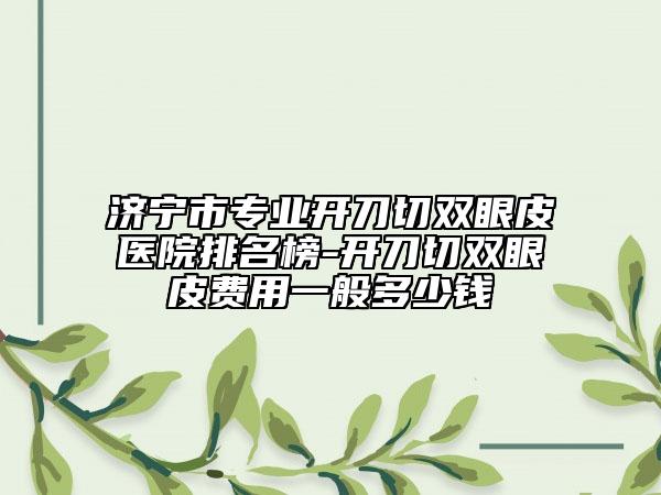 濟寧市專業(yè)開刀切雙眼皮醫(yī)院排名榜-開刀切雙眼皮費用一般多少錢