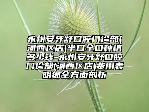 永州安牙舒口腔門診部(河西區(qū)店)半口全口種植多少錢-永州安牙舒口腔門診部(河西區(qū)店)費(fèi)用表明細(xì)全方面剖析