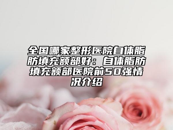 全國哪家整形醫(yī)院自體脂肪填充額部好：自體脂肪填充額部醫(yī)院前50強(qiáng)情況介紹