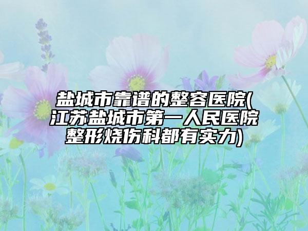 鹽城市靠譜的整容醫(yī)院(江蘇鹽城市第一人民醫(yī)院整形燒傷科都有實(shí)力)