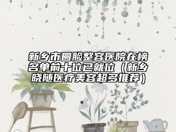新鄉(xiāng)市圓臉整容醫(yī)院在榜名單前十位已就位（新鄉(xiāng)曉隨醫(yī)療美容超多推薦）
