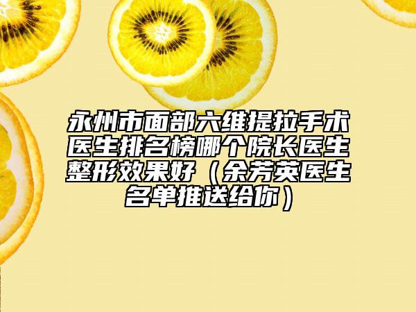 永州市面部六維提拉手術(shù)醫(yī)生排名榜哪個(gè)院長(zhǎng)醫(yī)生整形效果好（余芳英醫(yī)生名單推送給你）