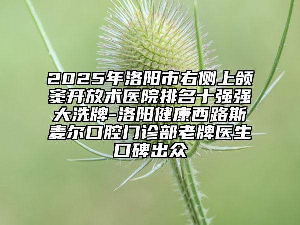 2025年洛陽市右側(cè)上頜竇開放術(shù)醫(yī)院排名十強(qiáng)強(qiáng)大洗牌-洛陽健康西路斯麥爾口腔門診部老牌醫(yī)生口碑出眾