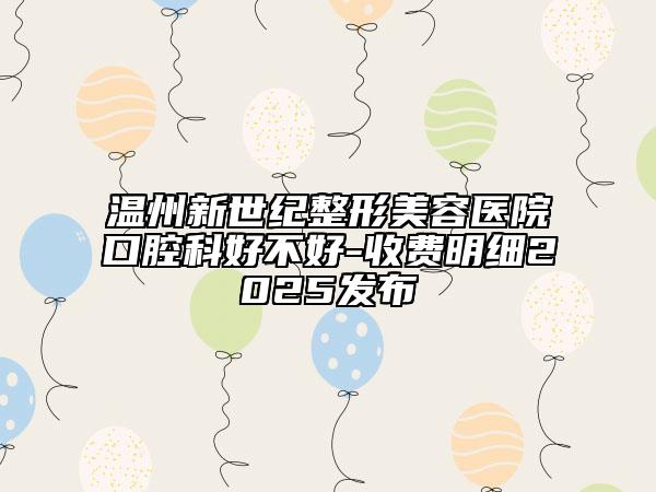 溫州新世紀整形美容醫(yī)院口腔科好不好-收費明細2025發(fā)布